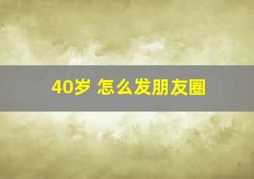 40岁 怎么发朋友圈